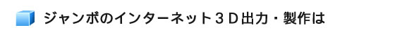 ジャンボのインターネット３Ｄ出力・製作