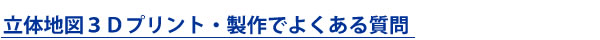 立体地図3Dプリント・製作でよくある質問